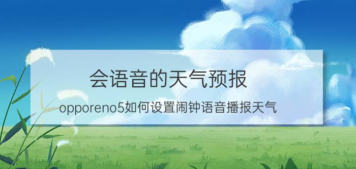 会语音的天气预报 opporeno5如何设置闹钟语音播报天气？